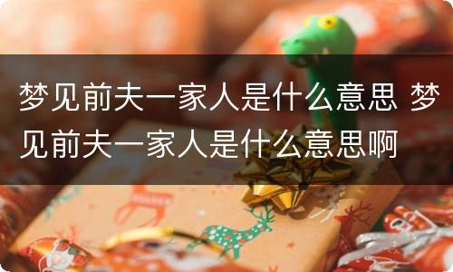 梦见前夫一家人是什么意思 梦见前夫一家人是什么意思啊