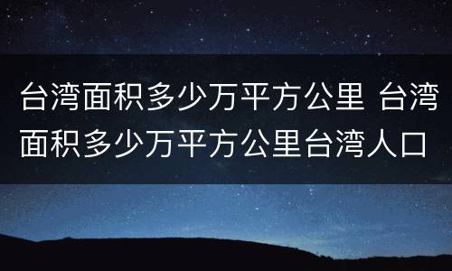 台湾面积多少万平方公里 台湾面积多少万平方公里台湾人口