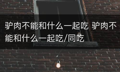 驴肉不能和什么一起吃 驴肉不能和什么一起吃/同吃