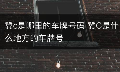 冀c是哪里的车牌号码 冀C是什么地方的车牌号