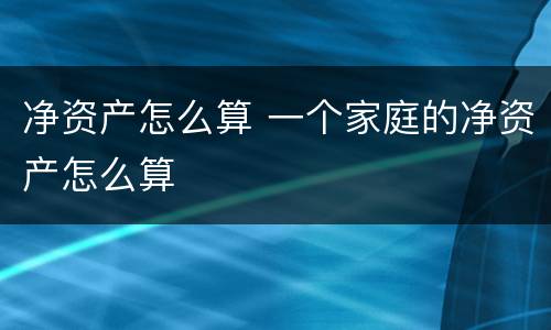 净资产怎么算 一个家庭的净资产怎么算