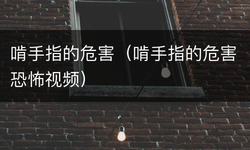 啃手指的危害（啃手指的危害恐怖视频）