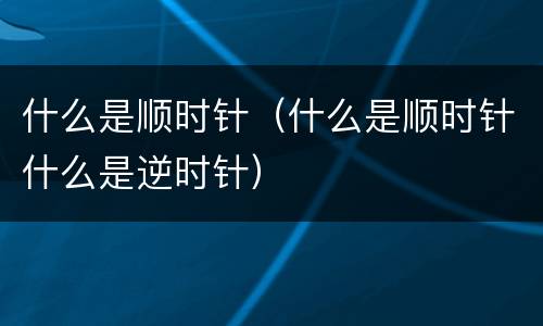 什么是顺时针（什么是顺时针什么是逆时针）