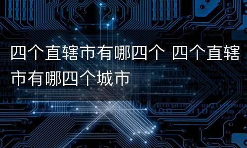 四个直辖市有哪四个 四个直辖市有哪四个城市