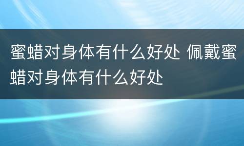 蜜蜡对身体有什么好处 佩戴蜜蜡对身体有什么好处