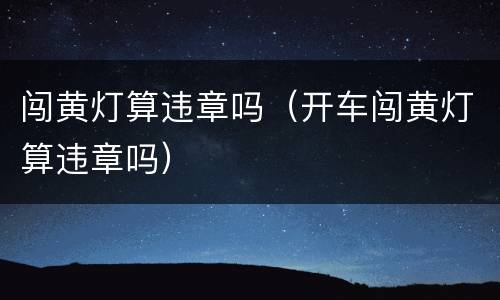 闯黄灯算违章吗（开车闯黄灯算违章吗）