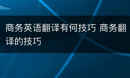 商务英语翻译有何技巧 商务翻译的技巧