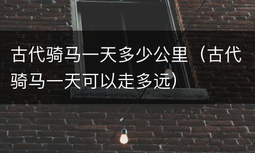 古代骑马一天多少公里（古代骑马一天可以走多远）