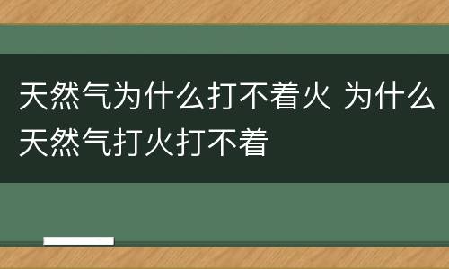 天然气为什么打不着火 为什么天然气打火打不着