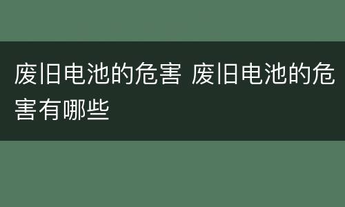 废旧电池的危害 废旧电池的危害有哪些