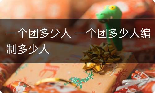 一个团多少人 一个团多少人编制多少人