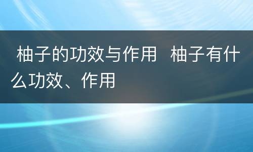  柚子的功效与作用  柚子有什么功效、作用