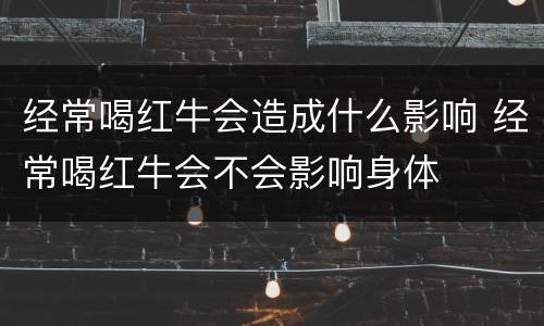 经常喝红牛会造成什么影响 经常喝红牛会不会影响身体