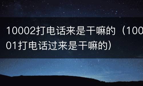 10002打电话来是干嘛的（10001打电话过来是干嘛的）