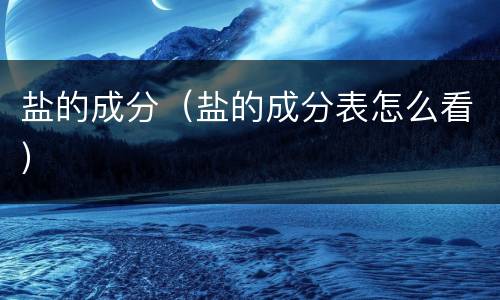 盐的成分（盐的成分表怎么看）
