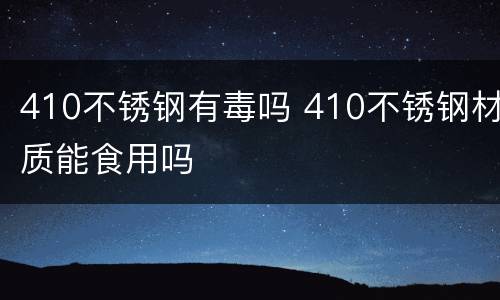 410不锈钢有毒吗 410不锈钢材质能食用吗