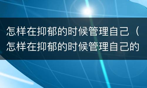 怎样在抑郁的时候管理自己（怎样在抑郁的时候管理自己的情绪）