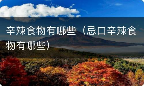 辛辣食物有哪些（忌口辛辣食物有哪些）