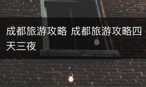 成都旅游攻略 成都旅游攻略四天三夜