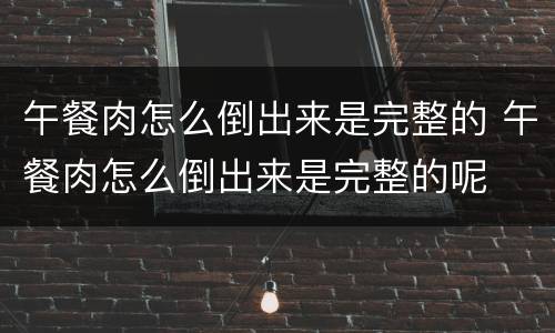 午餐肉怎么倒出来是完整的 午餐肉怎么倒出来是完整的呢