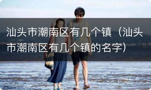 汕头市潮南区有几个镇（汕头市潮南区有几个镇的名字）
