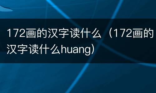 172画的汉字读什么（172画的汉字读什么huang）