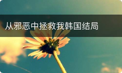 从邪恶中拯救我韩国结局
