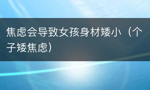 焦虑会导致女孩身材矮小（个子矮焦虑）