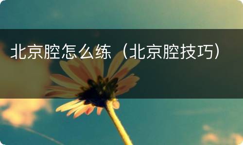 北京腔怎么练（北京腔技巧）