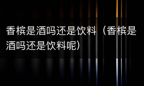 香槟是酒吗还是饮料（香槟是酒吗还是饮料呢）