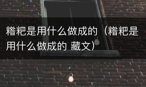 糌粑是用什么做成的（糌粑是用什么做成的 藏文）