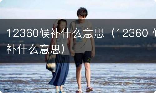 12360候补什么意思（12360 候补什么意思）