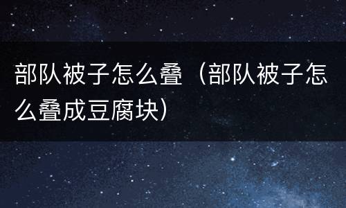 部队被子怎么叠（部队被子怎么叠成豆腐块）