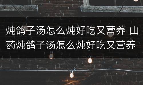 炖鸽子汤怎么炖好吃又营养 山药炖鸽子汤怎么炖好吃又营养