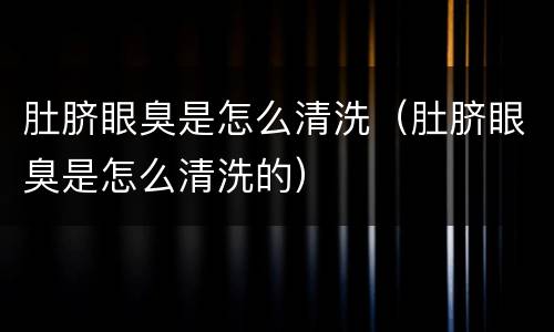 肚脐眼臭是怎么清洗（肚脐眼臭是怎么清洗的）