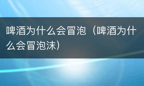 啤酒为什么会冒泡（啤酒为什么会冒泡沫）