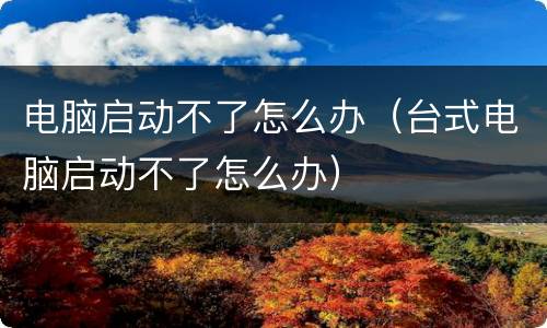 电脑启动不了怎么办（台式电脑启动不了怎么办）