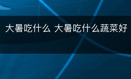 大暑吃什么 大暑吃什么蔬菜好