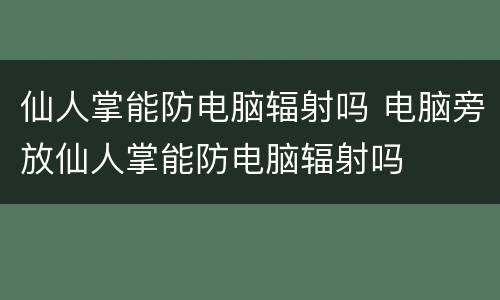 仙人掌能防电脑辐射吗 电脑旁放仙人掌能防电脑辐射吗