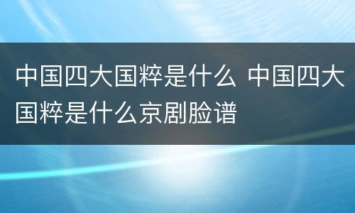 中国四大国粹是什么 中国四大国粹是什么京剧脸谱