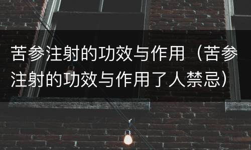 苦参注射的功效与作用（苦参注射的功效与作用了人禁忌）