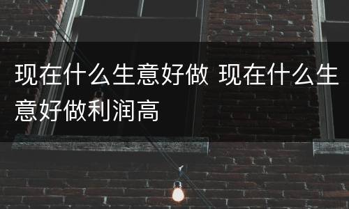 现在什么生意好做 现在什么生意好做利润高