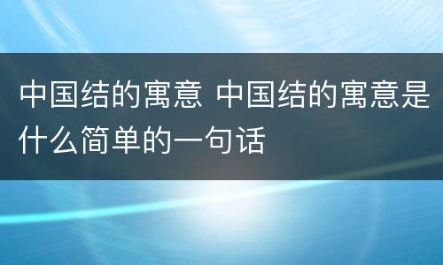 中国结的寓意 中国结的寓意是什么简单的一句话
