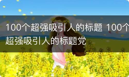 100个超强吸引人的标题 100个超强吸引人的标题党