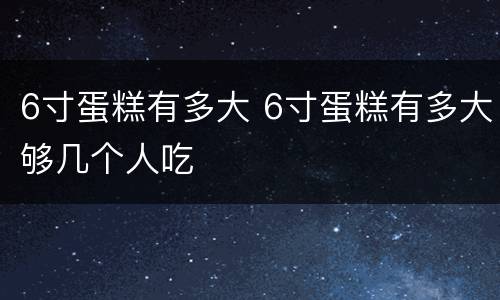 6寸蛋糕有多大 6寸蛋糕有多大够几个人吃