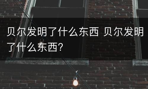 贝尔发明了什么东西 贝尔发明了什么东西?