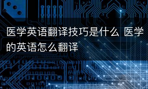 医学英语翻译技巧是什么 医学的英语怎么翻译
