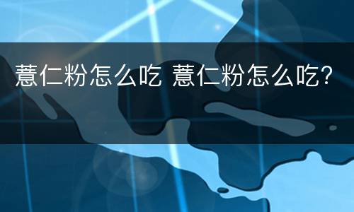 薏仁粉怎么吃 薏仁粉怎么吃?