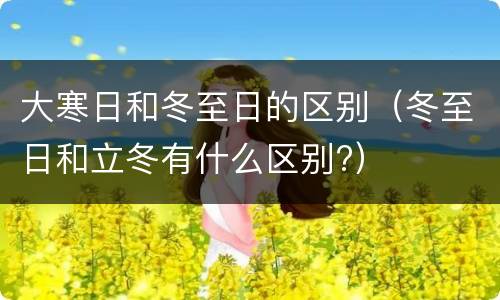 大寒日和冬至日的区别（冬至日和立冬有什么区别?）