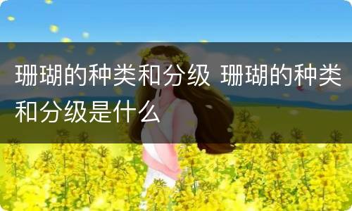 珊瑚的种类和分级 珊瑚的种类和分级是什么